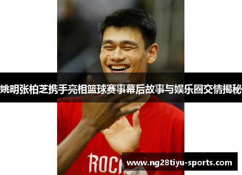 姚明张柏芝携手亮相篮球赛事幕后故事与娱乐圈交情揭秘