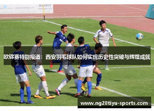 欧锦赛特别报道：西安羽毛球队如何实现历史性突破与辉煌成就