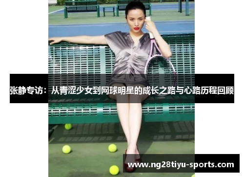 张静专访：从青涩少女到网球明星的成长之路与心路历程回顾