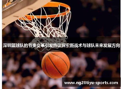 深圳篮球队的节奏变革引发热议探索新战术与球队未来发展方向