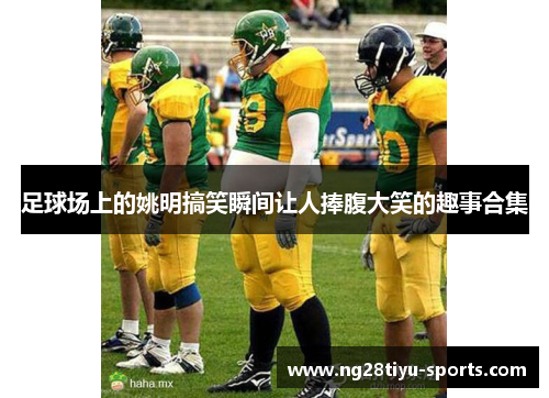 足球场上的姚明搞笑瞬间让人捧腹大笑的趣事合集
