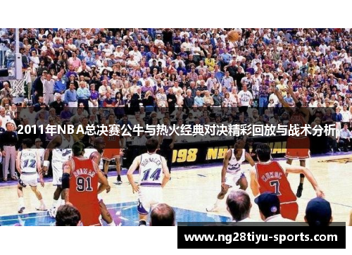 2011年NBA总决赛公牛与热火经典对决精彩回放与战术分析