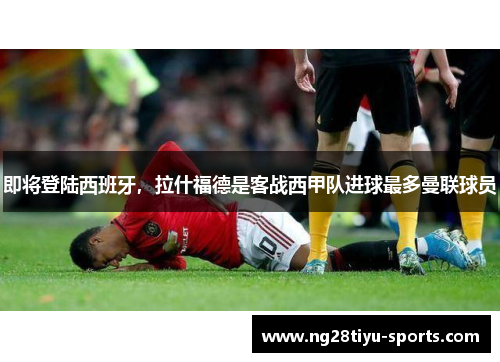 即将登陆西班牙，拉什福德是客战西甲队进球最多曼联球员