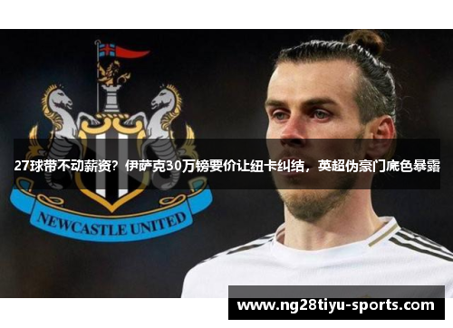 27球带不动薪资？伊萨克30万镑要价让纽卡纠结，英超伪豪门底色暴露