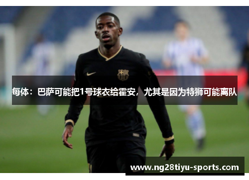 每体：巴萨可能把1号球衣给霍安，尤其是因为特狮可能离队