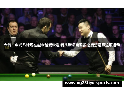 火箭：中式八球现在越来越受欢迎 我从斯诺克退役之后想征服这项运动